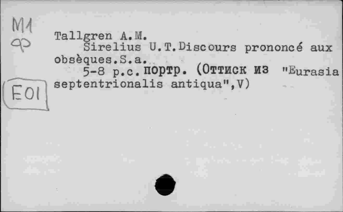 ﻿М4
Tallgren A.M.
Sirelius U.T.Disc ours prononcé aux obsèques.S.a.	.
5-8 р.с.ПОртр. (ОТТИСК ИЗ "Eurasia septentrionalis antiqua",V)